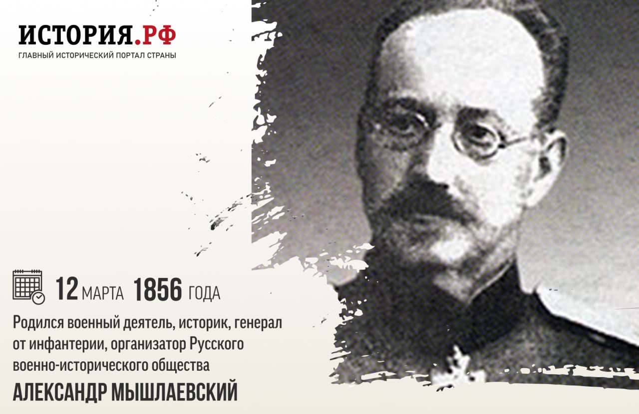 12 марта 1856 года родился военный деятель, историк, генерал от инфантерии, организатор Русского военно-исторического общества [Александр Захарьевич Мышлаевский](https://histrf.ru/read/articles/kak-vozniklo-impieratorskoie-russkoie-voienno-istorichieskoie-obshchiestvo).